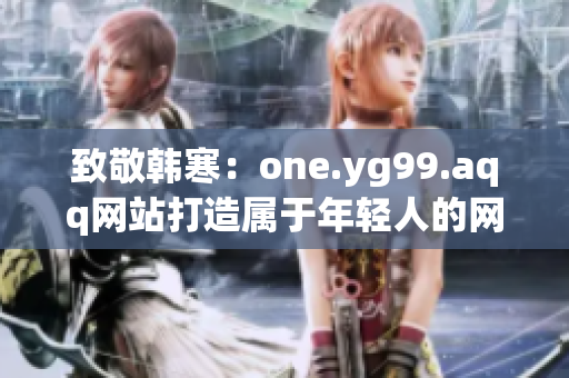 致敬韩寒：one.yg99.aqq网站打造属于年轻人的网络世界