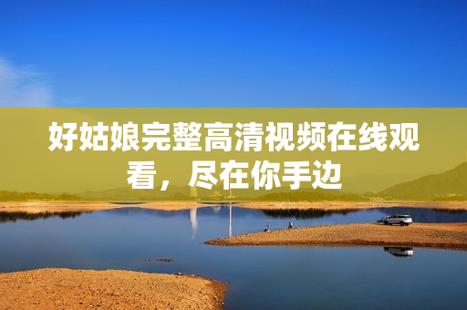 好姑娘完整高清视频在线观看，尽在你手边