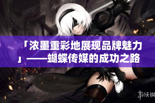 「浓墨重彩地展现品牌魅力」——蝴蝶传媒的成功之路