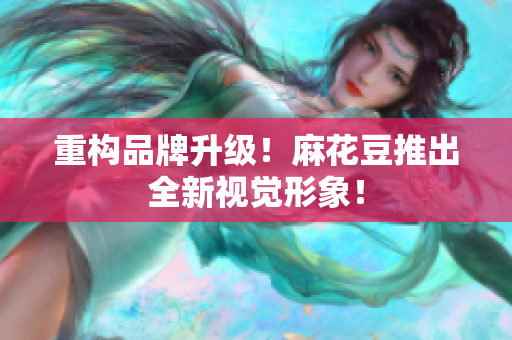 重构品牌升级！麻花豆推出全新视觉形象！
