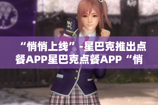 “悄悄上线”-星巴克推出点餐APP星巴克点餐APP“悄悄上线”，快来试试吧！