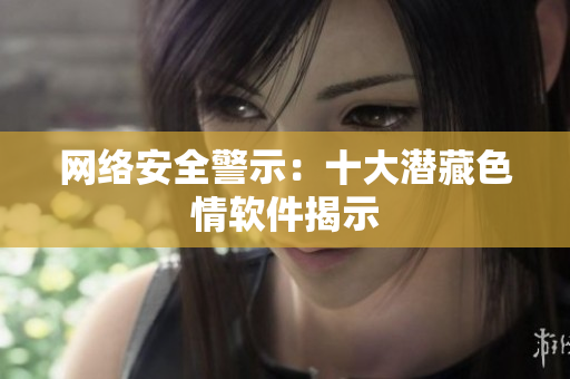 网络安全警示：十大潜藏色情软件揭示