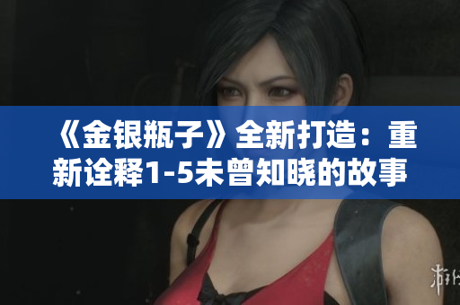《金银瓶子》全新打造：重新诠释1-5未曾知晓的故事