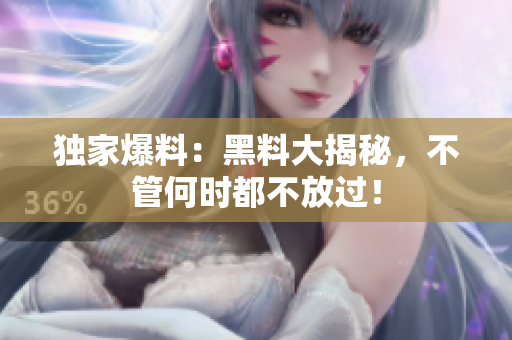 独家爆料：黑料大揭秘，不管何时都不放过！