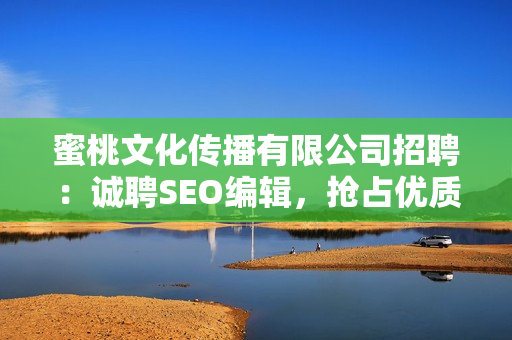 蜜桃文化传播有限公司招聘：诚聘SEO编辑，抢占优质流量！