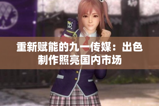 重新赋能的九一传媒：出色制作照亮国内市场
