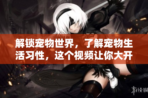 解锁宠物世界，了解宠物生活习性，这个视频让你大开眼界！