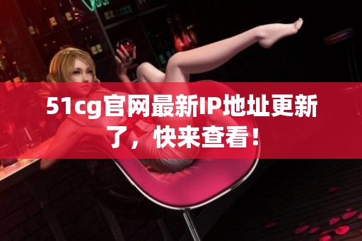 51cg官网最新IP地址更新了，快来查看！