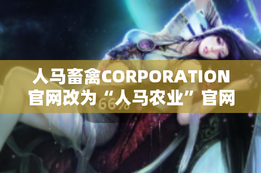 人马畜禽CORPORATION官网改为“人马农业”官网