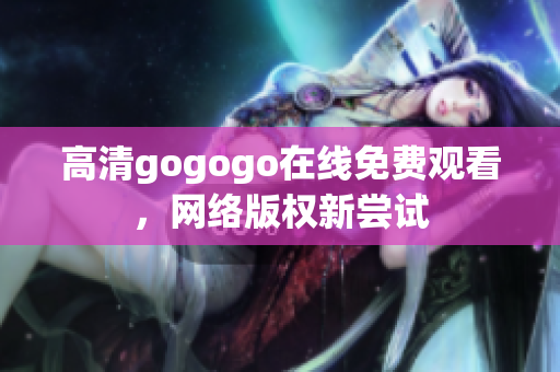 高清gogogo在线免费观看，网络版权新尝试