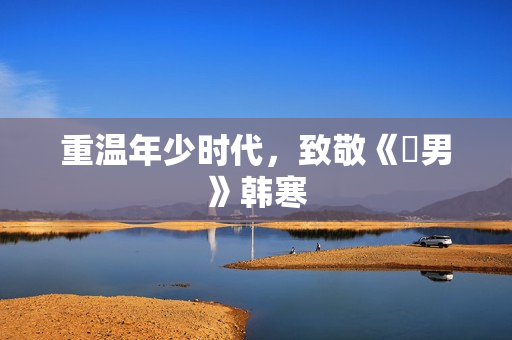 重温年少时代，致敬《囧男》韩寒