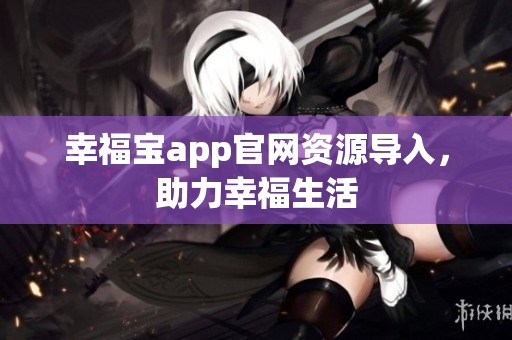 幸福宝app官网资源导入，助力幸福生活