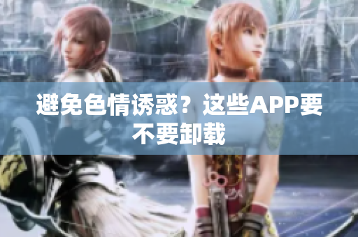 避免色情诱惑？这些APP要不要卸载