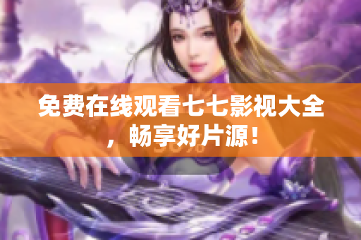 免费在线观看七七影视大全，畅享好片源！