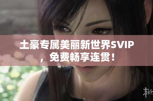 土豪专属美丽新世界SVIP，免费畅享连贯！
