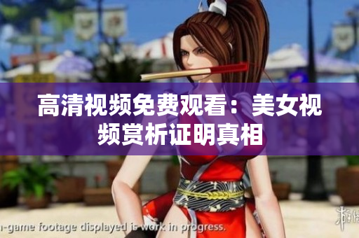 高清视频免费观看：美女视频赏析证明真相