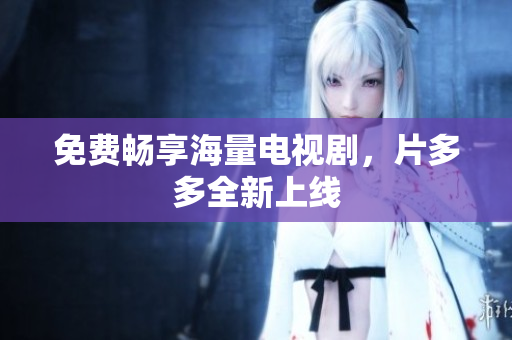 免费畅享海量电视剧，片多多全新上线