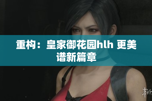 重构：皇家御花园hlh 更美谱新篇章