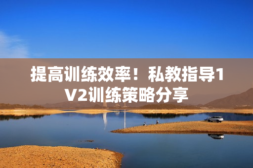 提高训练效率！私教指导1V2训练策略分享