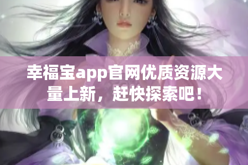 幸福宝app官网优质资源大量上新，赶快探索吧！