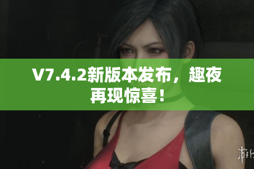 V7.4.2新版本发布，趣夜再现惊喜！