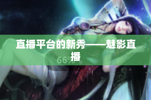 直播平台的新秀——魅影直播