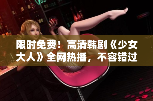 限时免费！高清韩剧《少女大人》全网热播，不容错过！