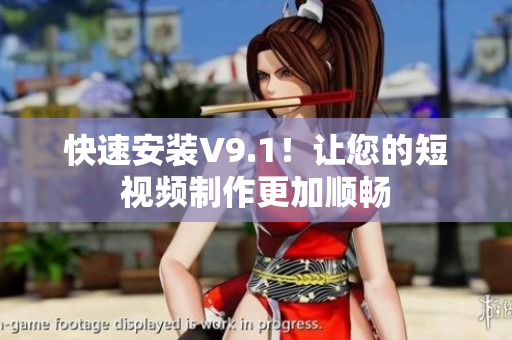 快速安装V9.1！让您的短视频制作更加顺畅