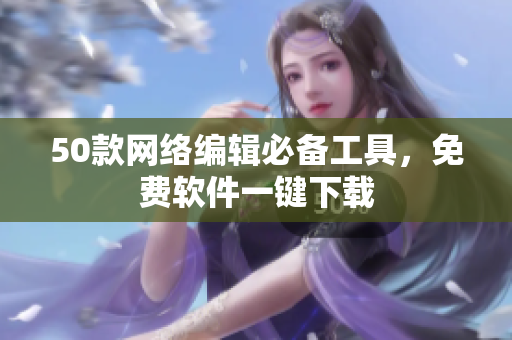 50款网络编辑必备工具，免费软件一键下载