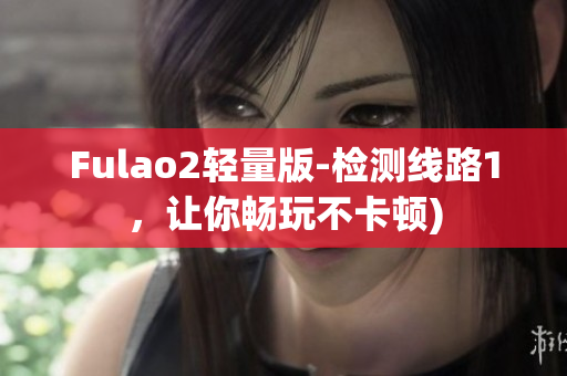 Fulao2轻量版-检测线路1，让你畅玩不卡顿)