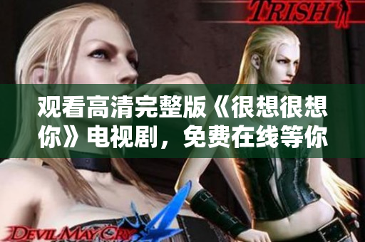 观看高清完整版《很想很想你》电视剧，免费在线等你来！