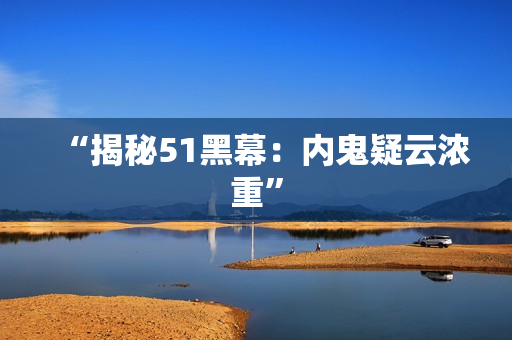 “揭秘51黑幕：内鬼疑云浓重”