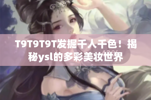 T9T9T9T发掘千人千色！揭秘ysl的多彩美妆世界