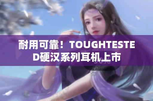 耐用可靠！TOUGHTESTED硬汉系列耳机上市