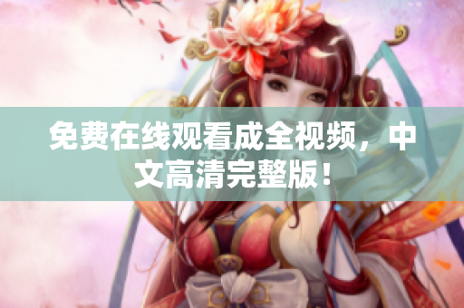 免费在线观看成全视频，中文高清完整版！