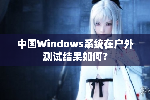 中国Windows系统在户外测试结果如何？