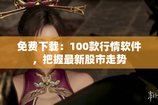 免费下载：100款行情软件，把握最新股市走势