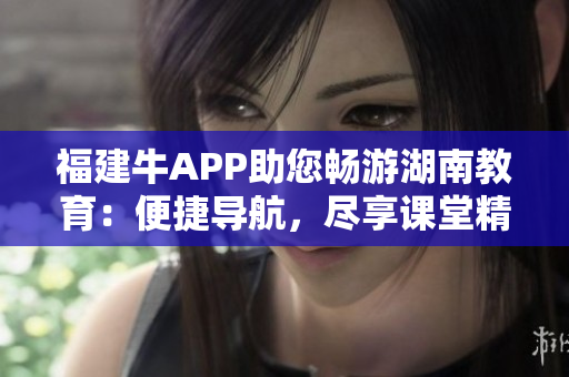 福建牛APP助您畅游湖南教育：便捷导航，尽享课堂精华