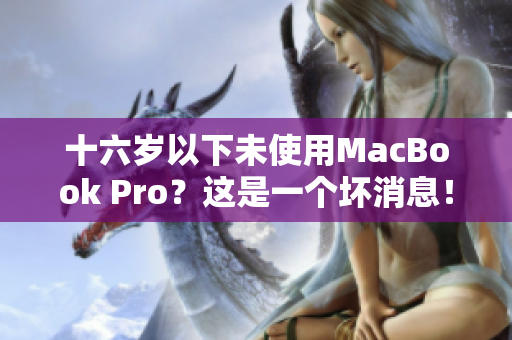 十六岁以下未使用MacBook Pro？这是一个坏消息！
