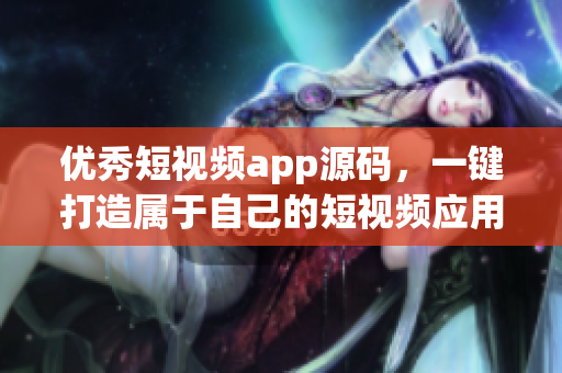 优秀短视频app源码，一键打造属于自己的短视频应用