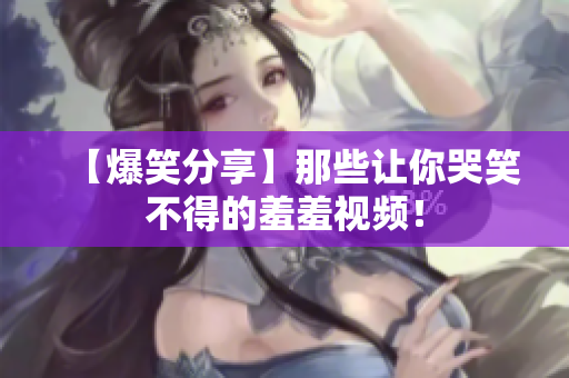 【爆笑分享】那些让你哭笑不得的羞羞视频！