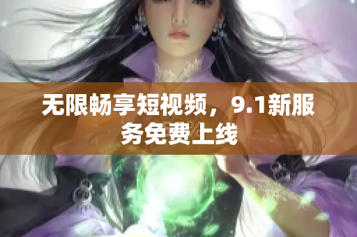 无限畅享短视频，9.1新服务免费上线