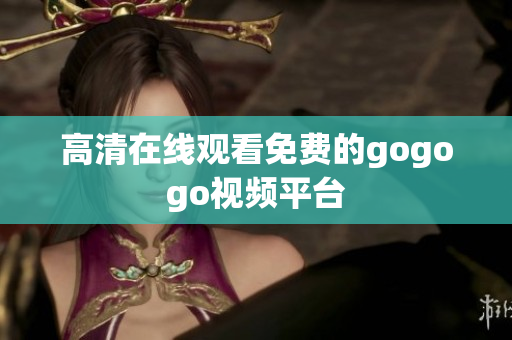 高清在线观看免费的gogogo视频平台