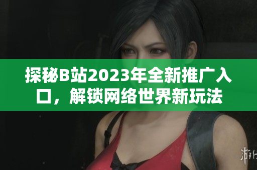 探秘B站2023年全新推广入口，解锁网络世界新玩法