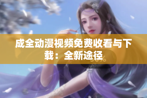 成全动漫视频免费收看与下载：全新途径
