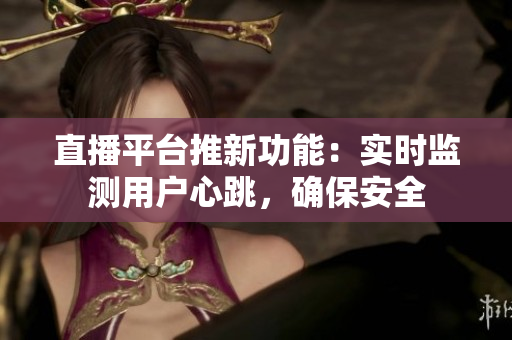 直播平台推新功能：实时监测用户心跳，确保安全