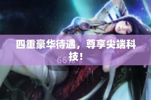 四重豪华待遇，尊享尖端科技！