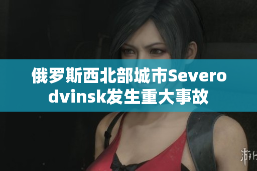 俄罗斯西北部城市Severodvinsk发生重大事故