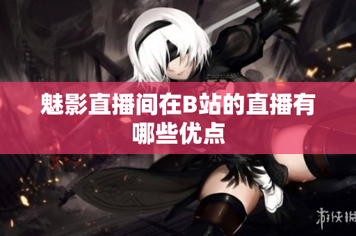 魅影直播间在B站的直播有哪些优点