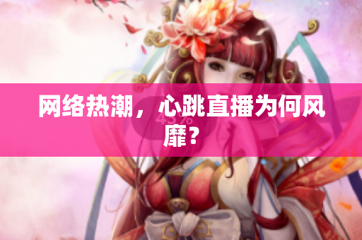 网络热潮，心跳直播为何风靡？
